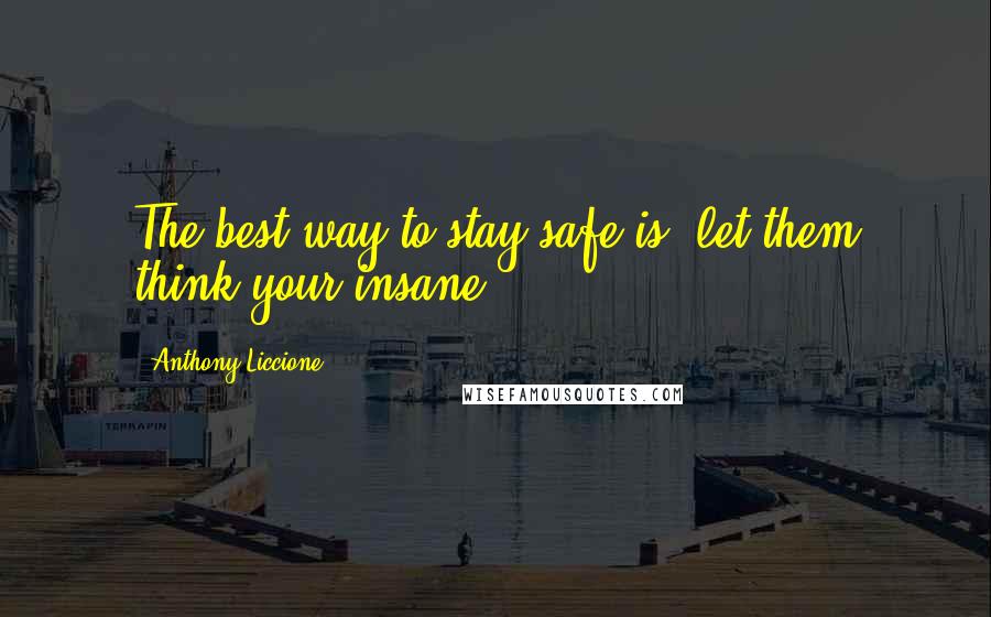 Anthony Liccione Quotes: The best way to stay safe is, let them think your insane.