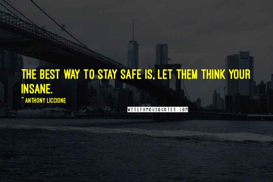 Anthony Liccione Quotes: The best way to stay safe is, let them think your insane.