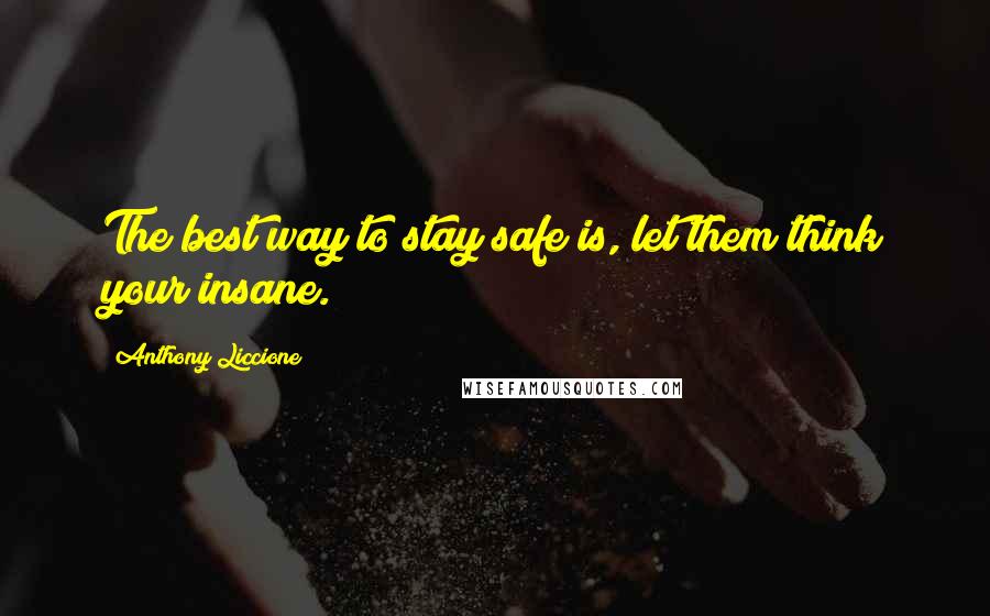 Anthony Liccione Quotes: The best way to stay safe is, let them think your insane.