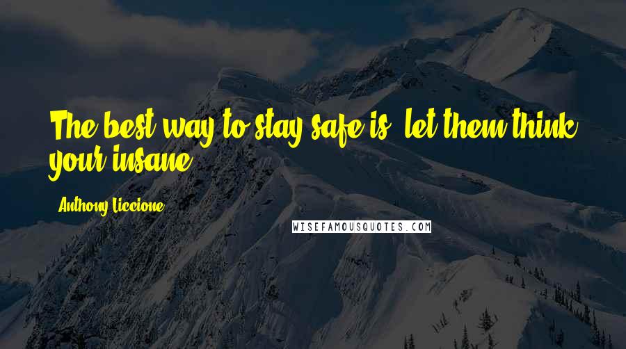 Anthony Liccione Quotes: The best way to stay safe is, let them think your insane.