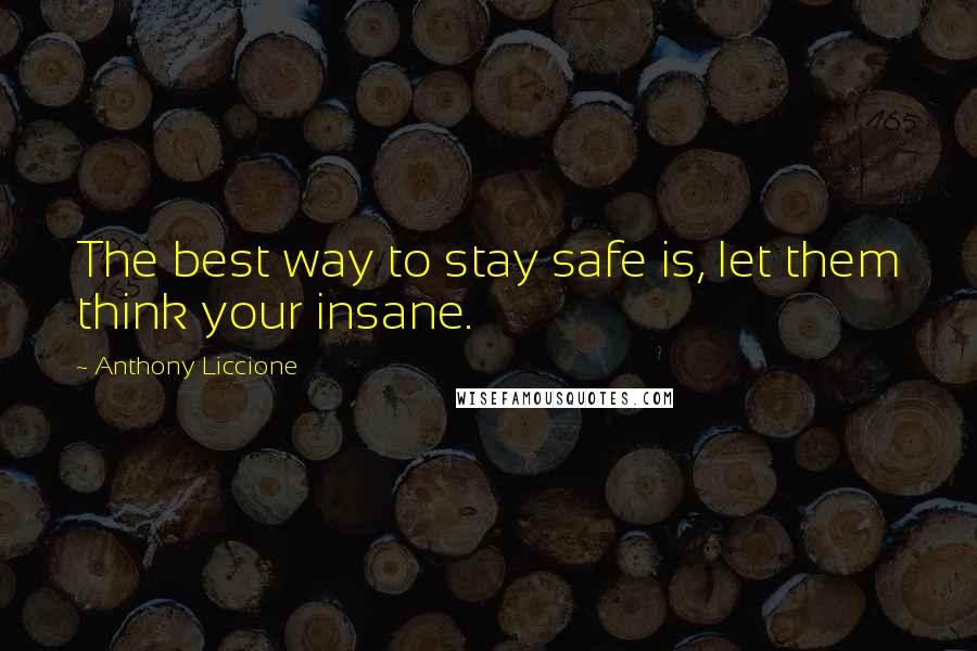 Anthony Liccione Quotes: The best way to stay safe is, let them think your insane.