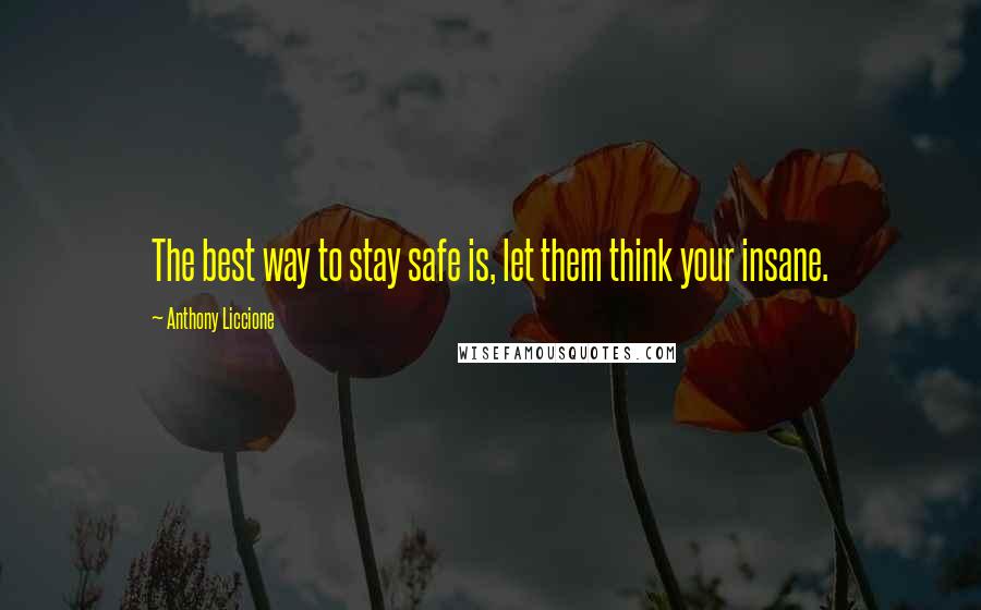 Anthony Liccione Quotes: The best way to stay safe is, let them think your insane.