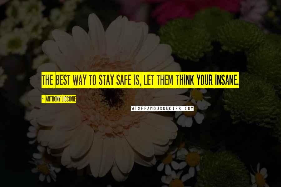 Anthony Liccione Quotes: The best way to stay safe is, let them think your insane.