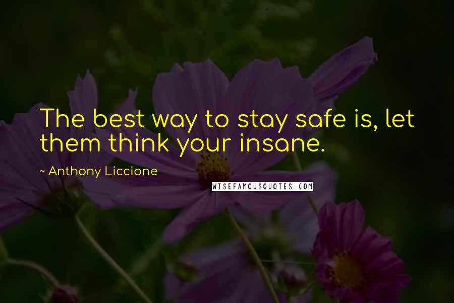 Anthony Liccione Quotes: The best way to stay safe is, let them think your insane.