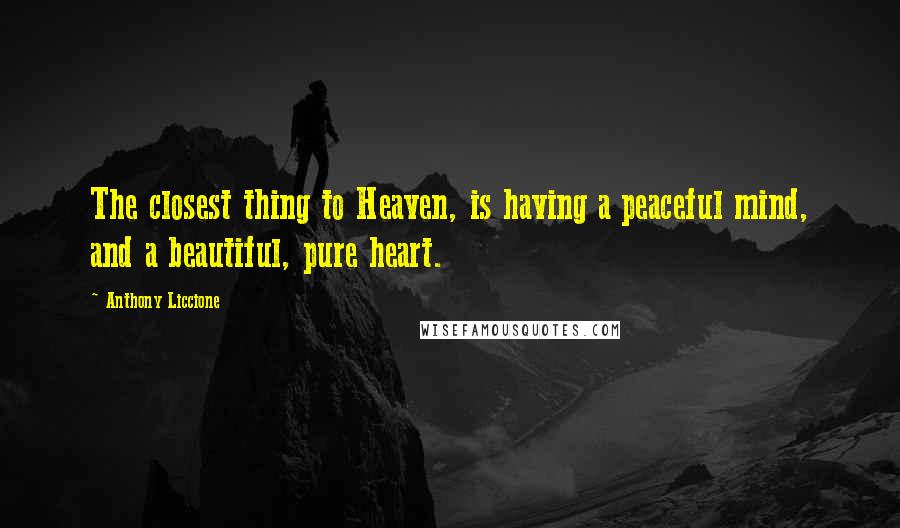 Anthony Liccione Quotes: The closest thing to Heaven, is having a peaceful mind, and a beautiful, pure heart.