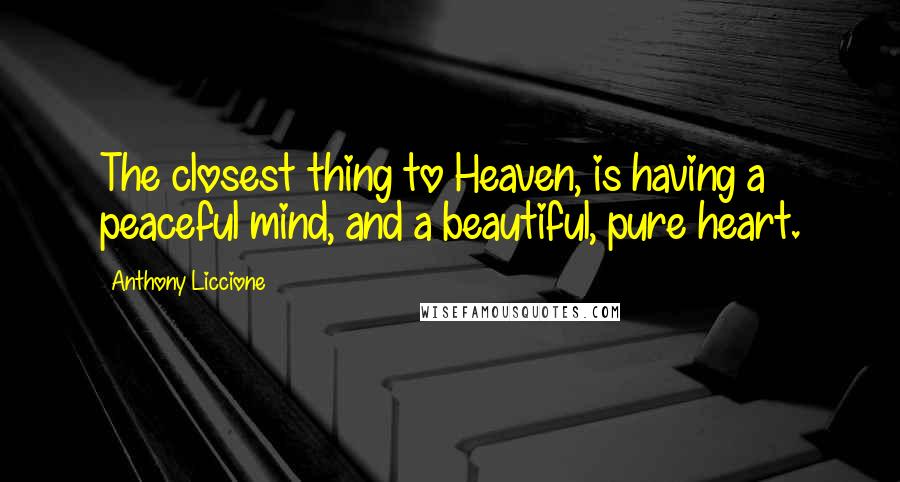 Anthony Liccione Quotes: The closest thing to Heaven, is having a peaceful mind, and a beautiful, pure heart.