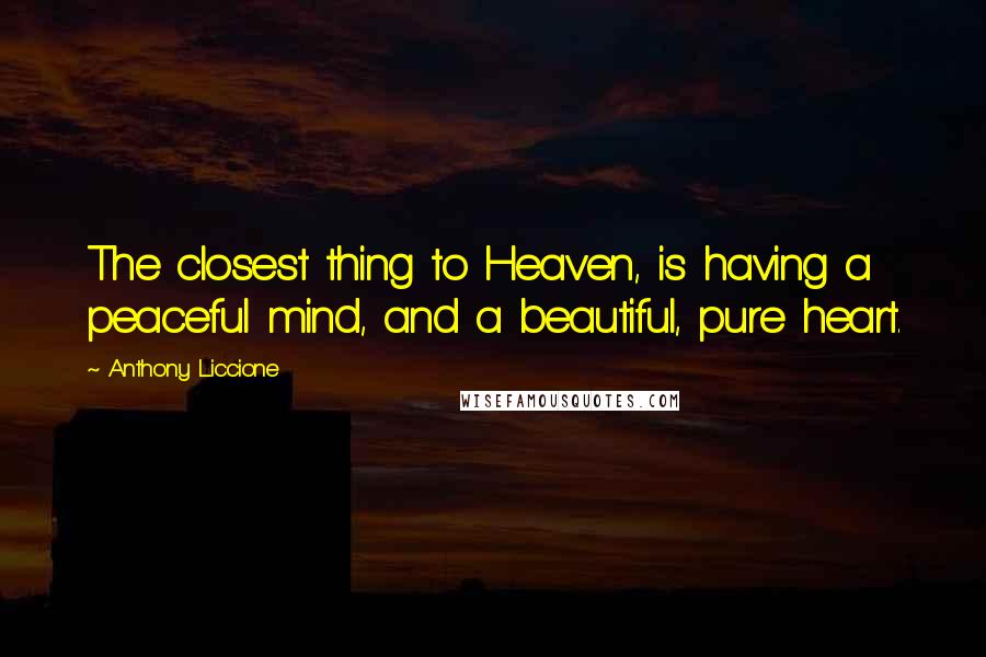 Anthony Liccione Quotes: The closest thing to Heaven, is having a peaceful mind, and a beautiful, pure heart.