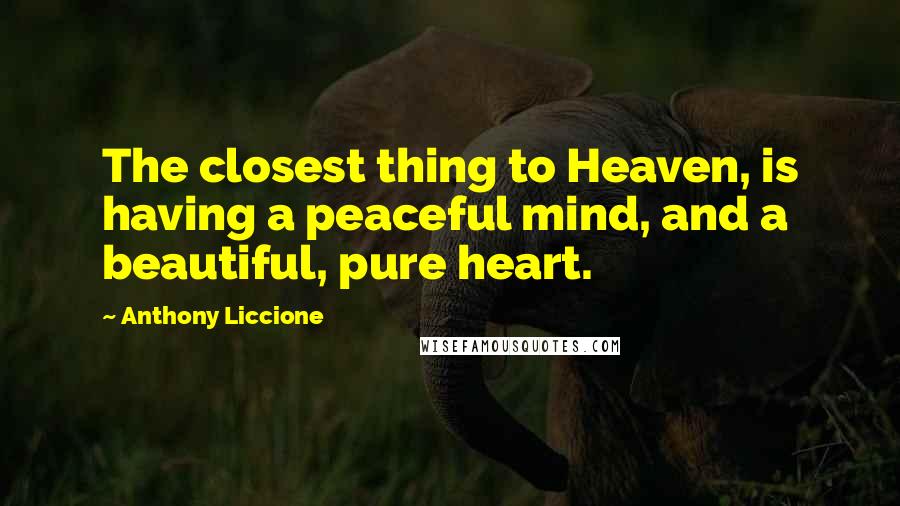 Anthony Liccione Quotes: The closest thing to Heaven, is having a peaceful mind, and a beautiful, pure heart.