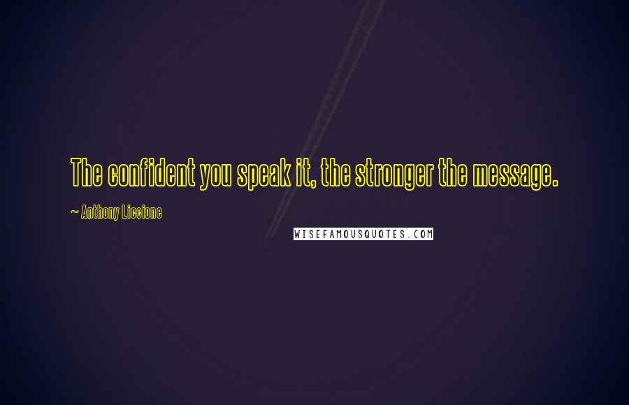 Anthony Liccione Quotes: The confident you speak it, the stronger the message.