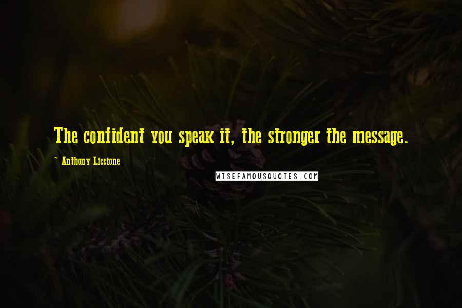 Anthony Liccione Quotes: The confident you speak it, the stronger the message.