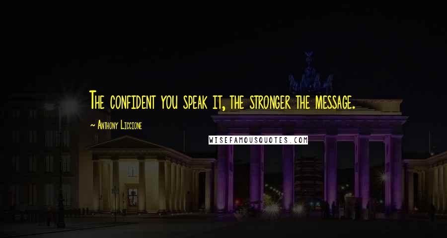 Anthony Liccione Quotes: The confident you speak it, the stronger the message.