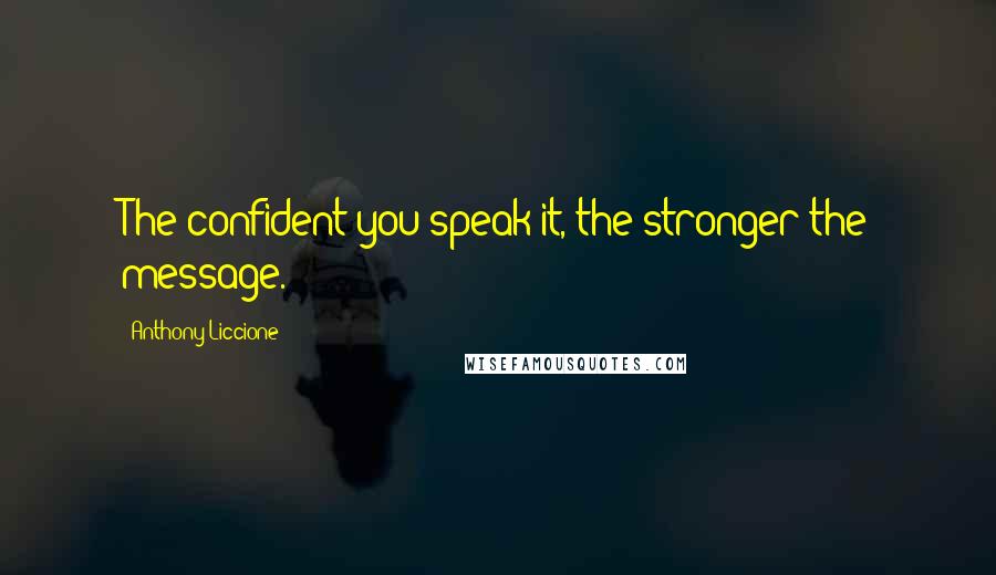 Anthony Liccione Quotes: The confident you speak it, the stronger the message.