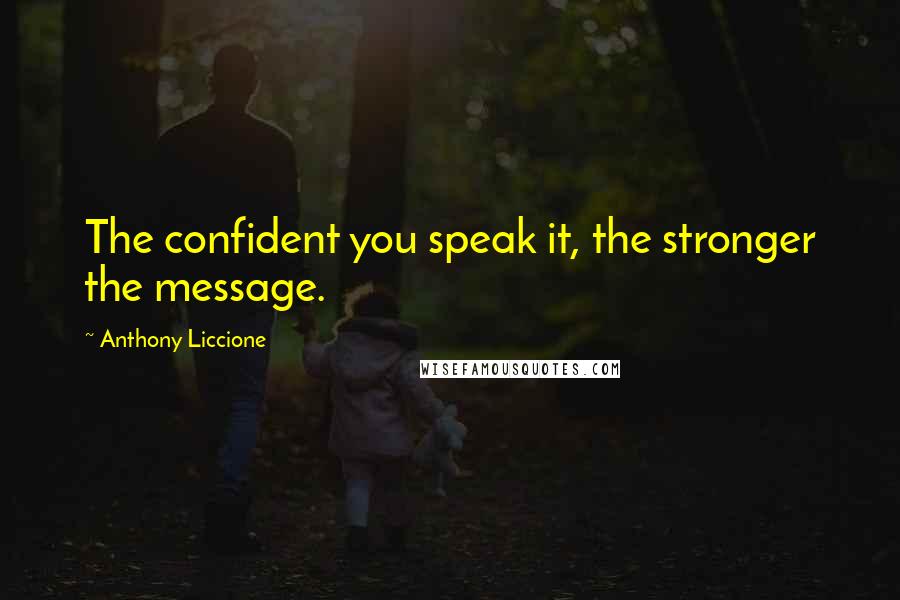 Anthony Liccione Quotes: The confident you speak it, the stronger the message.