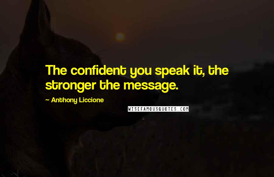Anthony Liccione Quotes: The confident you speak it, the stronger the message.