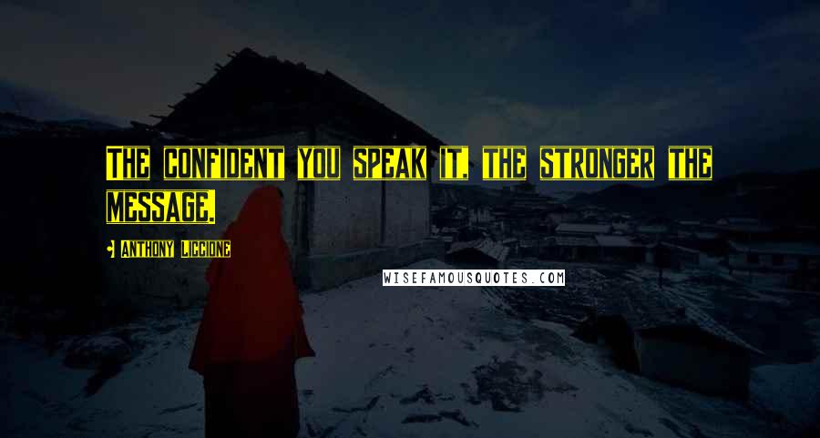 Anthony Liccione Quotes: The confident you speak it, the stronger the message.