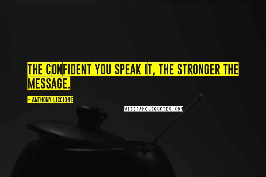 Anthony Liccione Quotes: The confident you speak it, the stronger the message.