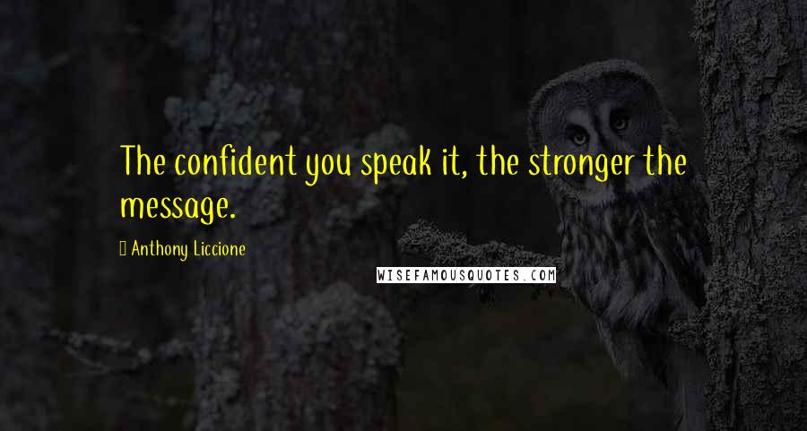 Anthony Liccione Quotes: The confident you speak it, the stronger the message.