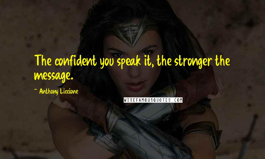 Anthony Liccione Quotes: The confident you speak it, the stronger the message.