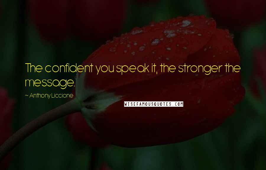Anthony Liccione Quotes: The confident you speak it, the stronger the message.