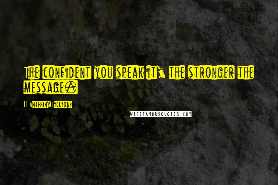 Anthony Liccione Quotes: The confident you speak it, the stronger the message.