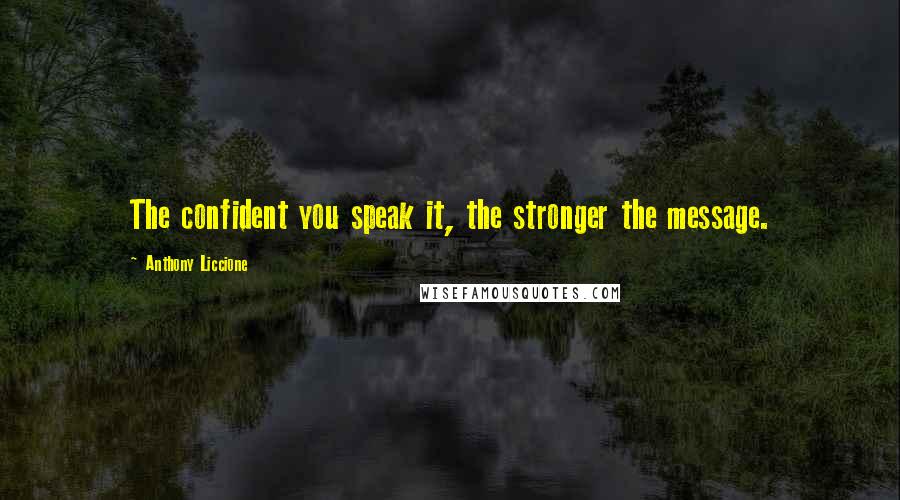 Anthony Liccione Quotes: The confident you speak it, the stronger the message.
