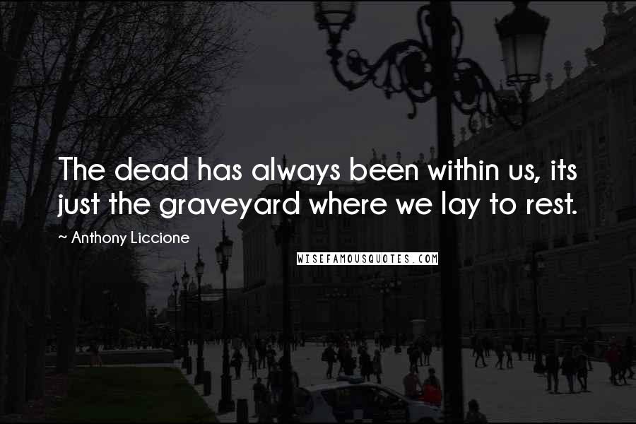 Anthony Liccione Quotes: The dead has always been within us, its just the graveyard where we lay to rest.