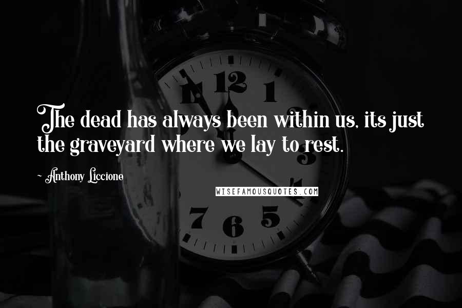 Anthony Liccione Quotes: The dead has always been within us, its just the graveyard where we lay to rest.