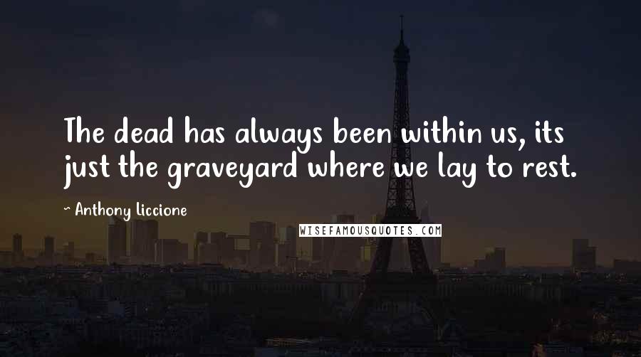 Anthony Liccione Quotes: The dead has always been within us, its just the graveyard where we lay to rest.