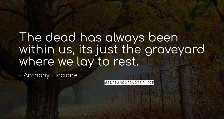 Anthony Liccione Quotes: The dead has always been within us, its just the graveyard where we lay to rest.