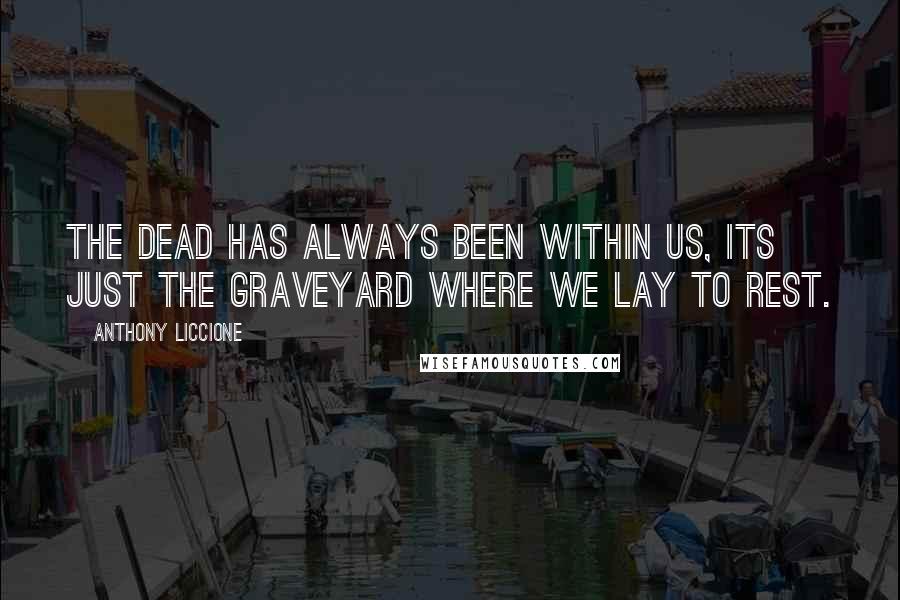 Anthony Liccione Quotes: The dead has always been within us, its just the graveyard where we lay to rest.