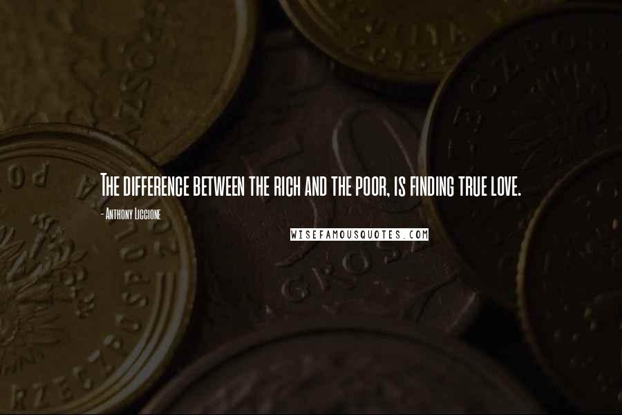 Anthony Liccione Quotes: The difference between the rich and the poor, is finding true love.