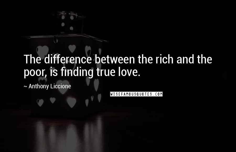 Anthony Liccione Quotes: The difference between the rich and the poor, is finding true love.