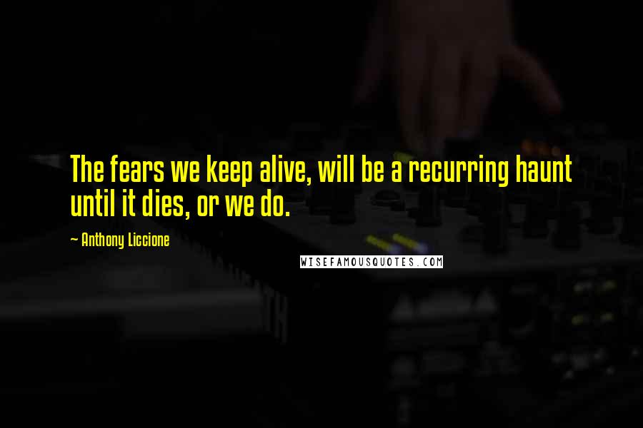 Anthony Liccione Quotes: The fears we keep alive, will be a recurring haunt until it dies, or we do.