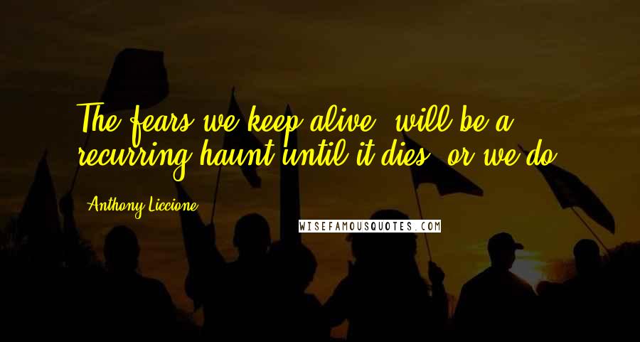 Anthony Liccione Quotes: The fears we keep alive, will be a recurring haunt until it dies, or we do.