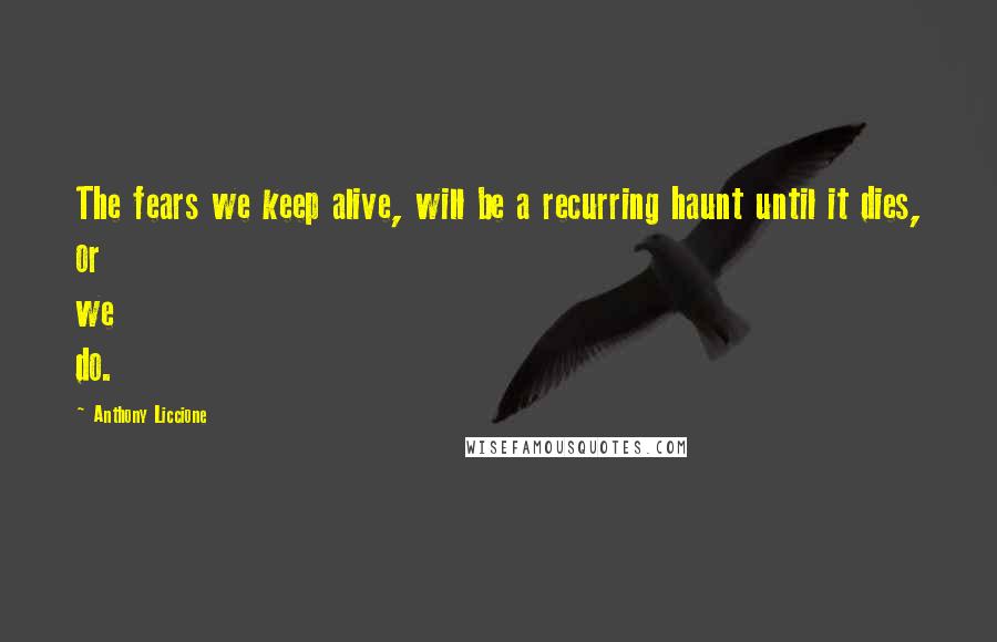 Anthony Liccione Quotes: The fears we keep alive, will be a recurring haunt until it dies, or we do.
