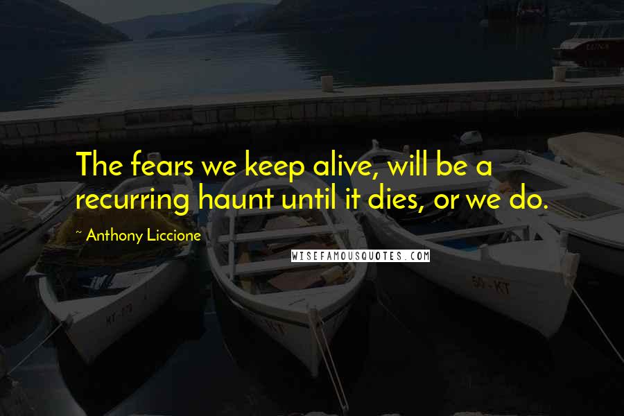 Anthony Liccione Quotes: The fears we keep alive, will be a recurring haunt until it dies, or we do.