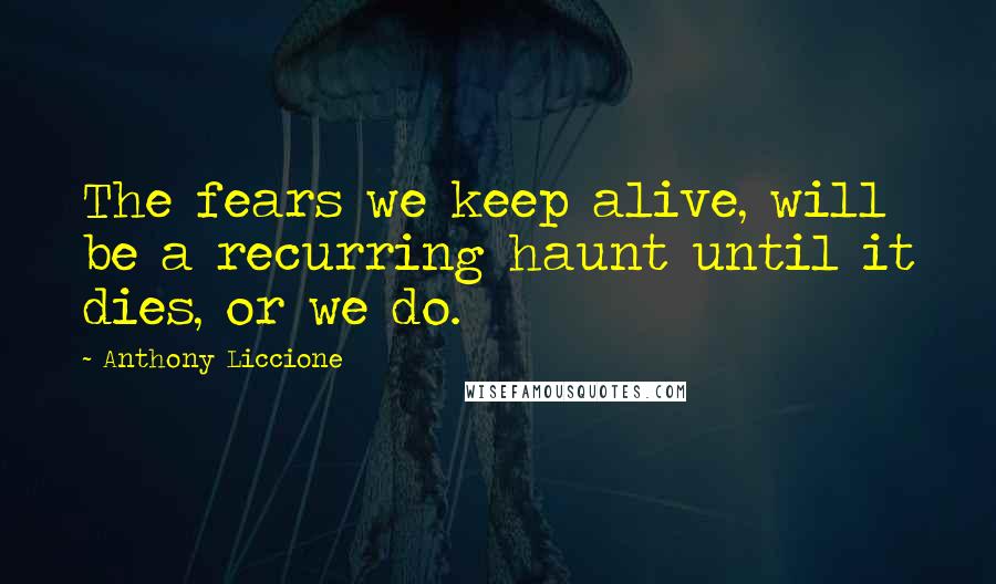 Anthony Liccione Quotes: The fears we keep alive, will be a recurring haunt until it dies, or we do.