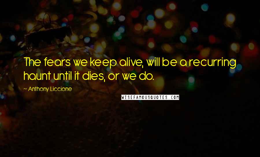 Anthony Liccione Quotes: The fears we keep alive, will be a recurring haunt until it dies, or we do.