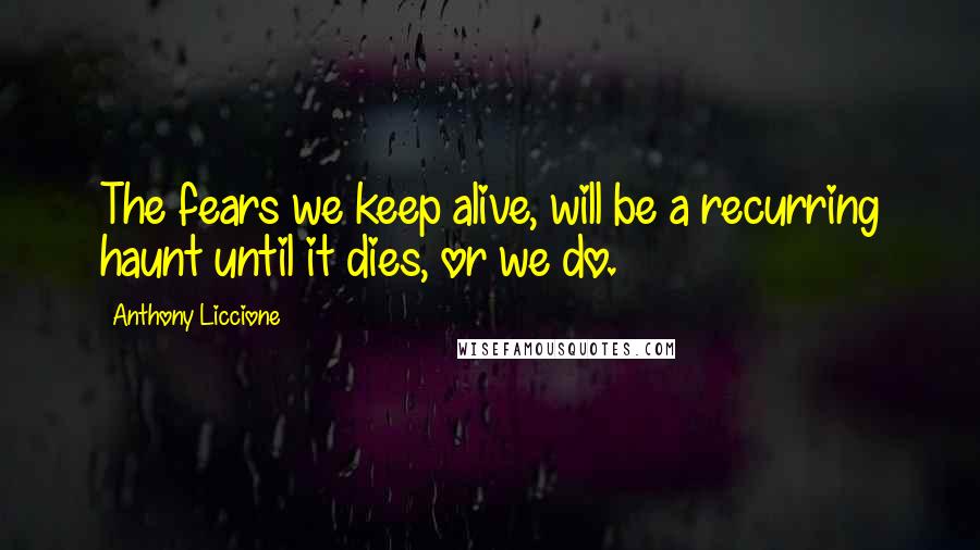 Anthony Liccione Quotes: The fears we keep alive, will be a recurring haunt until it dies, or we do.