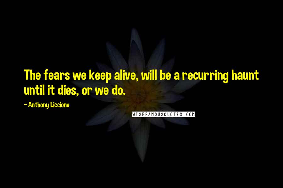 Anthony Liccione Quotes: The fears we keep alive, will be a recurring haunt until it dies, or we do.
