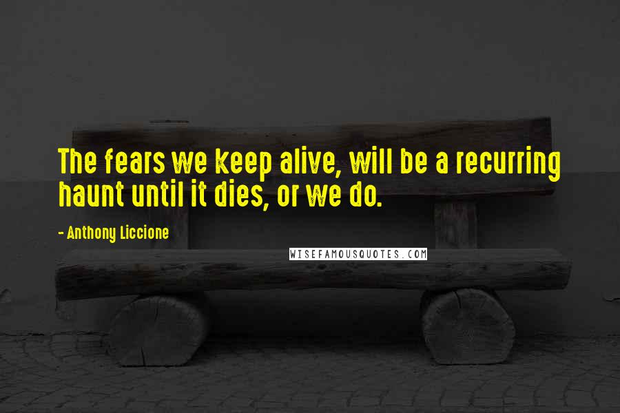 Anthony Liccione Quotes: The fears we keep alive, will be a recurring haunt until it dies, or we do.
