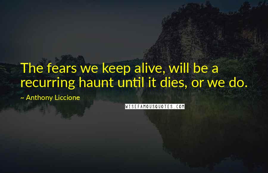 Anthony Liccione Quotes: The fears we keep alive, will be a recurring haunt until it dies, or we do.