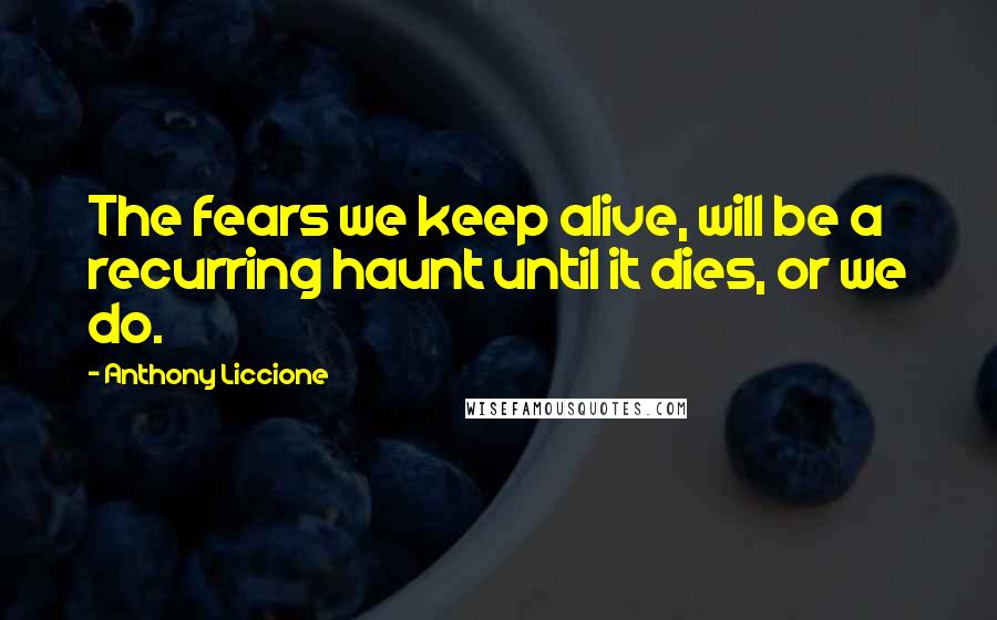 Anthony Liccione Quotes: The fears we keep alive, will be a recurring haunt until it dies, or we do.