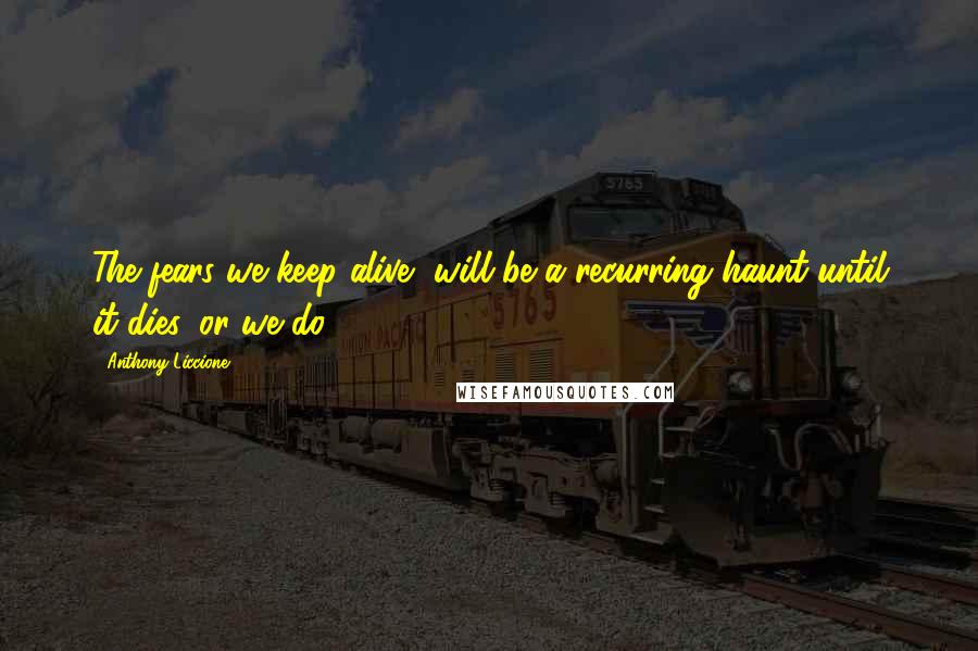 Anthony Liccione Quotes: The fears we keep alive, will be a recurring haunt until it dies, or we do.