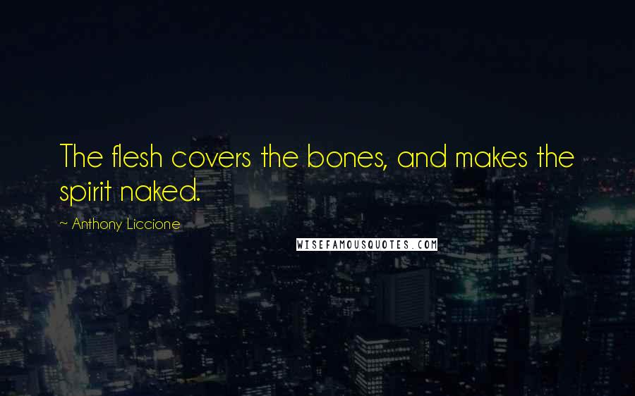 Anthony Liccione Quotes: The flesh covers the bones, and makes the spirit naked.