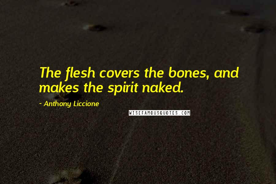 Anthony Liccione Quotes: The flesh covers the bones, and makes the spirit naked.