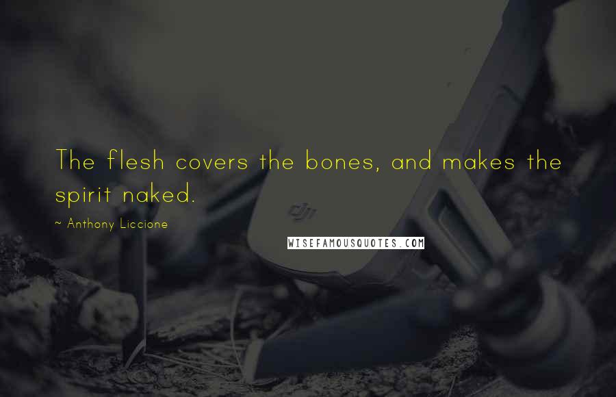 Anthony Liccione Quotes: The flesh covers the bones, and makes the spirit naked.