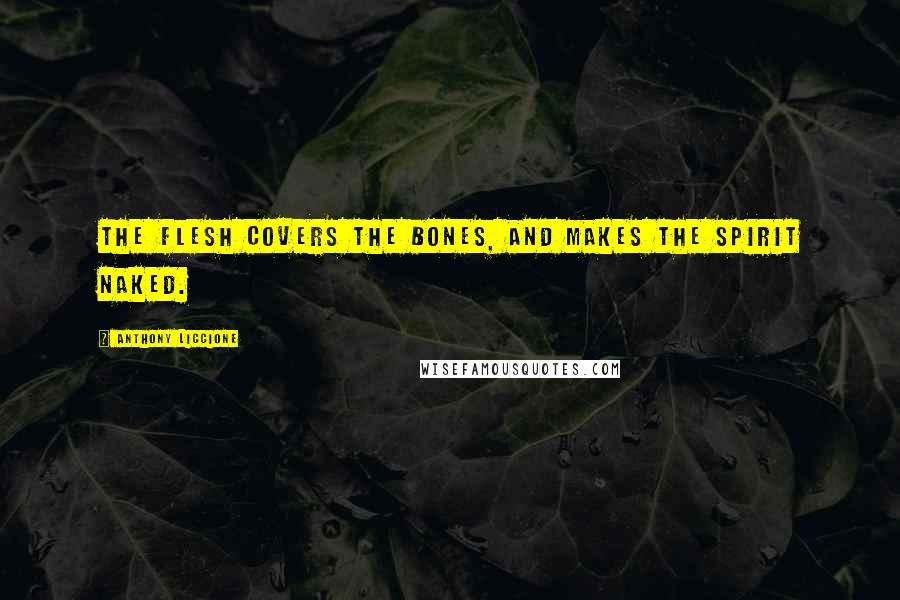 Anthony Liccione Quotes: The flesh covers the bones, and makes the spirit naked.