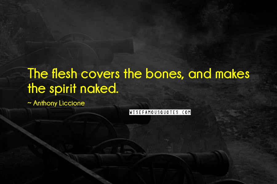 Anthony Liccione Quotes: The flesh covers the bones, and makes the spirit naked.