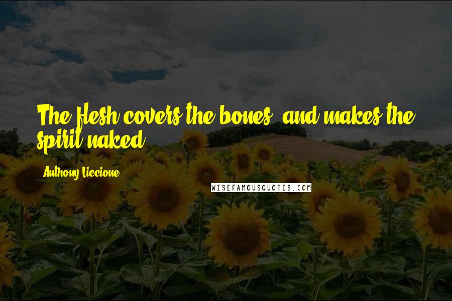 Anthony Liccione Quotes: The flesh covers the bones, and makes the spirit naked.